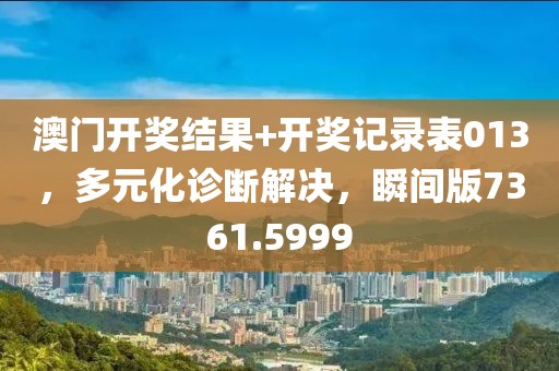 澳门开奖结果+开奖记录表013，多元化诊断解决，瞬间版7361.5999