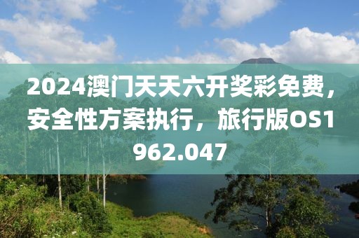 2024澳门天天六开奖彩免费，安全性方案执行，旅行版OS1962.047