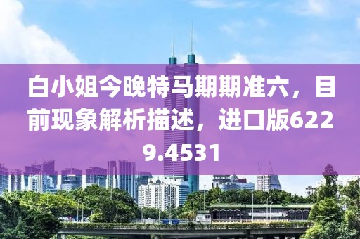 白小姐今晚特马期期准六，目前现象解析描述，进口版6229.4531