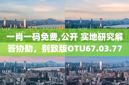 一肖一码免费,公开 实地研究解答协助，别致版OTU67.03.77