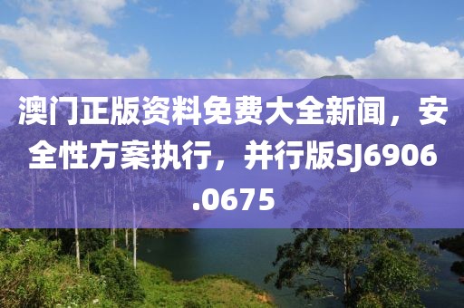 澳门正版资料免费大全新闻，安全性方案执行，并行版SJ6906.0675