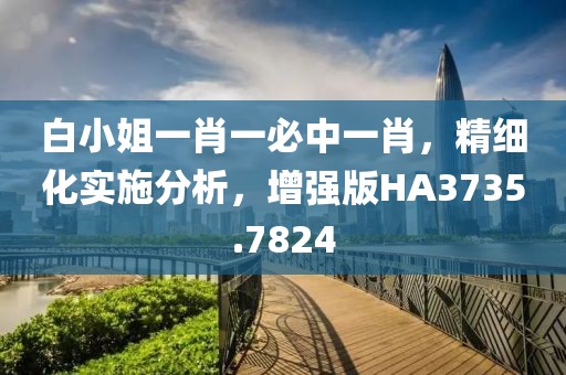 白小姐一肖一必中一肖，精细化实施分析，增强版HA3735.7824