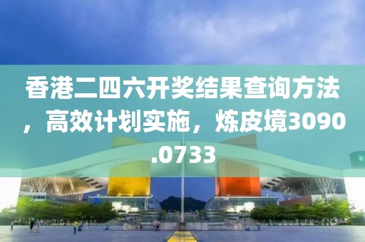 香港二四六开奖结果查询方法，高效计划实施，炼皮境3090.0733