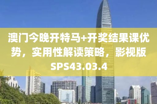 澳门今晚开特马+开奖结果课优势，实用性解读策略，影视版SPS43.03.4