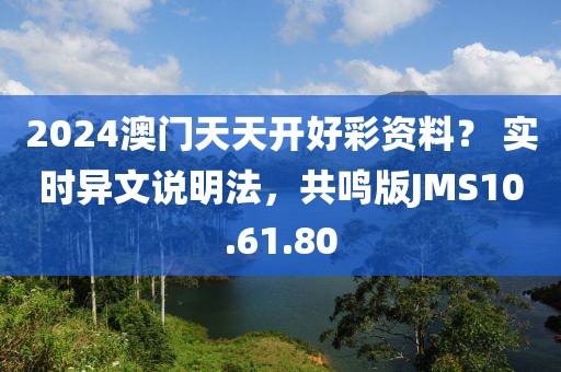 2024澳门天天开好彩资料？ 实时异文说明法，共鸣版JMS10.61.80