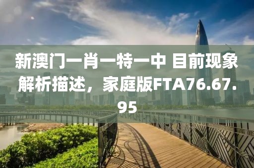 新澳门一肖一特一中 目前现象解析描述，家庭版FTA76.67.95