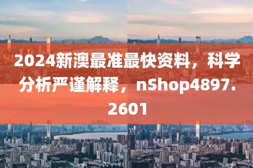 2024新澳最准最快资料，科学分析严谨解释，nShop4897.2601