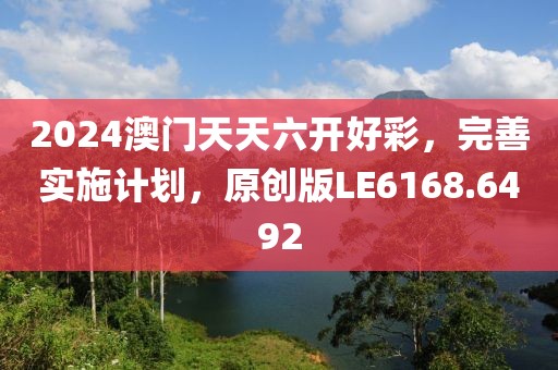 2024澳门天天六开好彩，完善实施计划，原创版LE6168.6492