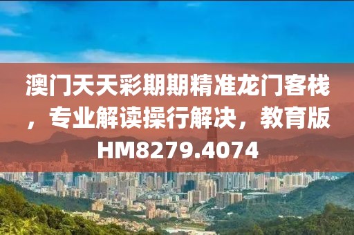 澳门天天彩期期精准龙门客栈，专业解读操行解决，教育版HM8279.4074