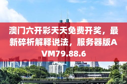 澳门六开彩天天免费开奖，最新碎析解释说法，服务器版AVM79.88.6