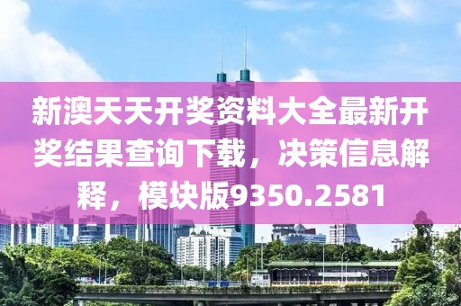 新澳天天开奖资料大全最新开奖结果查询下载，决策信息解释，模块版9350.2581