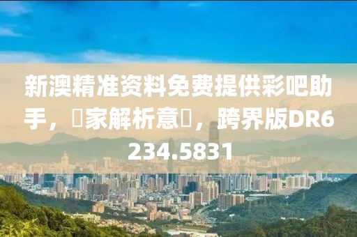 新澳精准资料免费提供彩吧助手，專家解析意見，跨界版DR6234.5831