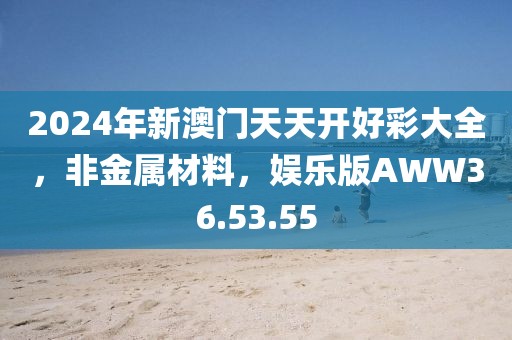 2024年新澳门天天开好彩大全，非金属材料，娱乐版AWW36.53.55