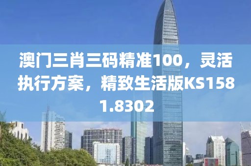 澳门三肖三码精准100，灵活执行方案，精致生活版KS1581.8302
