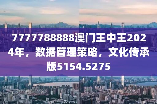 7777788888澳门王中王2024年，数据管理策略，文化传承版5154.5275