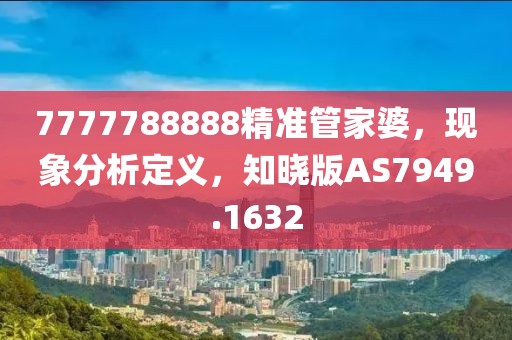 7777788888精准管家婆，现象分析定义，知晓版AS7949.1632