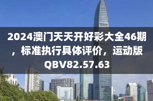 2024澳门天天开好彩大全46期，标准执行具体评价，运动版QBV82.57.63