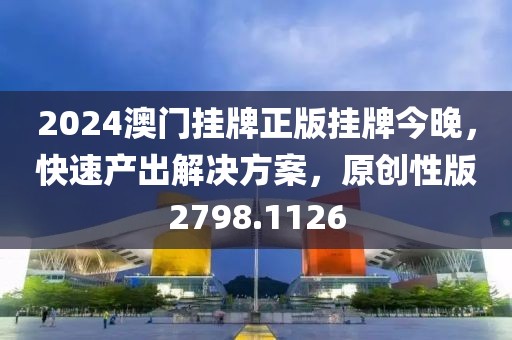 2024澳门挂牌正版挂牌今晚，快速产出解决方案，原创性版2798.1126