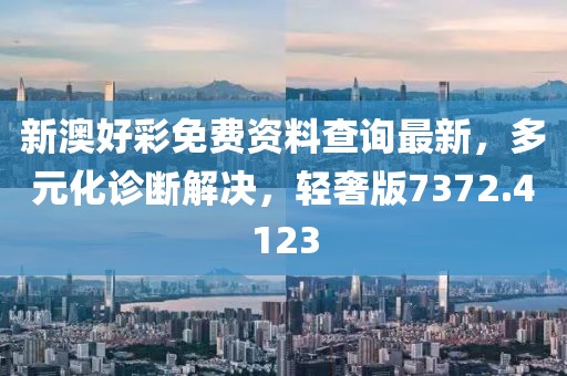 新澳好彩免费资料查询最新，多元化诊断解决，轻奢版7372.4123