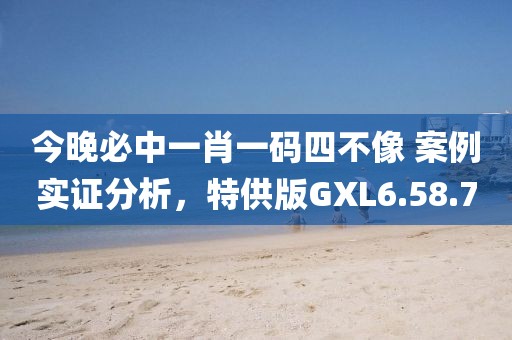 今晚必中一肖一码四不像 案例实证分析，特供版GXL6.58.70