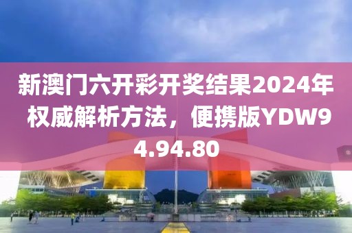 新澳门六开彩开奖结果2024年 权威解析方法，便携版YDW94.94.80