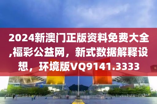 2024新澳门正版资料免费大全,福彩公益网，新式数据解释设想，环境版VQ9141.3333