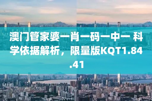 澳门管家婆一肖一码一中一 科学依据解析，限量版KQT1.84.41