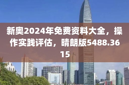 新奥2024年免费资料大全，操作实践评估，晴朗版5488.3615