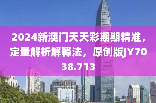 2024新澳门天天彩期期精准，定量解析解释法，原创版JY7038.713