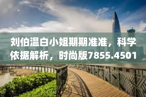 刘伯温白小姐期期准准，科学依据解析，时尚版7855.4501