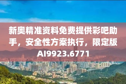 新奥精准资料免费提供彩吧助手，安全性方案执行，限定版AI9923.6771