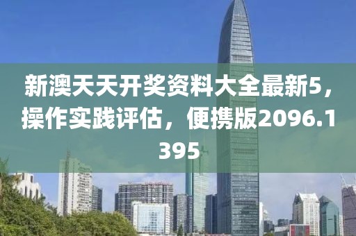 新澳天天开奖资料大全最新5，操作实践评估，便携版2096.1395