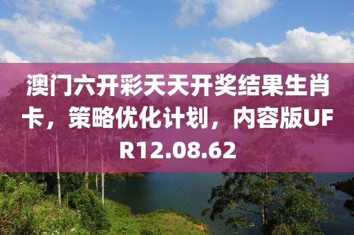 澳门六开彩天天开奖结果生肖卡，策略优化计划，内容版UFR12.08.62