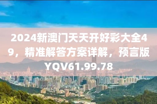 2024新澳门天天开好彩大全49，精准解答方案详解，预言版YQV61.99.78