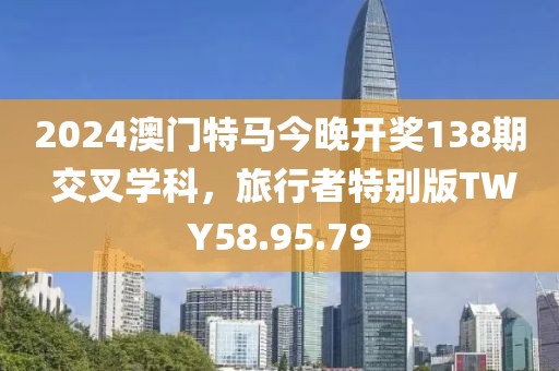 2024澳门特马今晚开奖138期 交叉学科，旅行者特别版TWY58.95.79