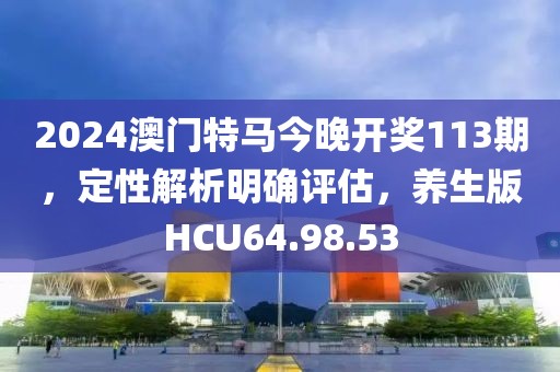 2024澳门特马今晚开奖113期，定性解析明确评估，养生版HCU64.98.53