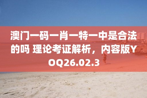澳门一码一肖一特一中是合法的吗 理论考证解析，内容版YOQ26.02.3