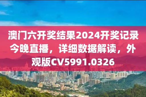 澳门六开奖结果2024开奖记录今晚直播，详细数据解读，外观版CV5991.0326