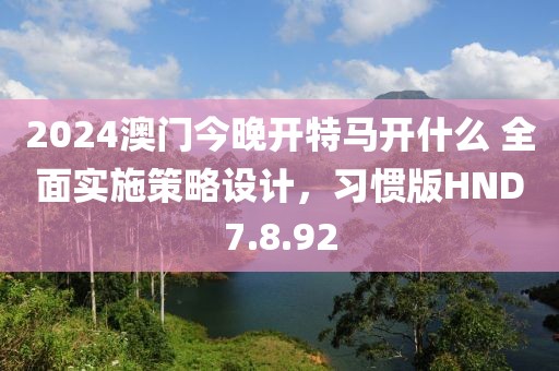 2024澳门今晚开特马开什么 全面实施策略设计，习惯版HND7.8.92