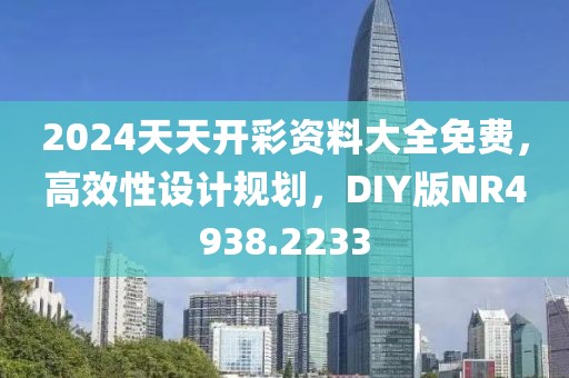 2024天天开彩资料大全免费，高效性设计规划，DIY版NR4938.2233
