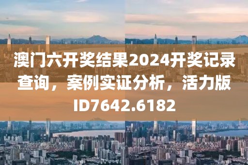 澳门六开奖结果2024开奖记录查询，案例实证分析，活力版ID7642.6182