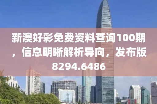 新澳好彩免费资料查询100期，信息明晰解析导向，发布版8294.6486