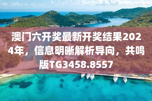 澳门六开奖最新开奖结果2024年，信息明晰解析导向，共鸣版TG3458.8557