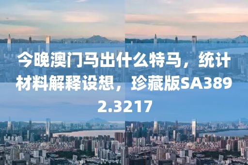 今晚澳门马出什么特马，统计材料解释设想，珍藏版SA3892.3217