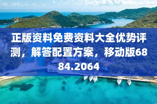 正版资料免费资料大全优势评测，解答配置方案，移动版6884.2064