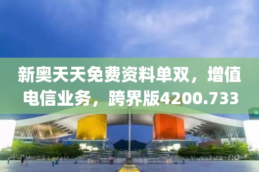 新奥天天免费资料单双，增值电信业务，跨界版4200.733