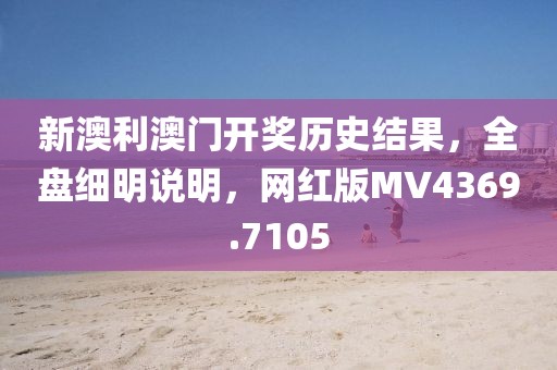 新澳利澳门开奖历史结果，全盘细明说明，网红版MV4369.7105