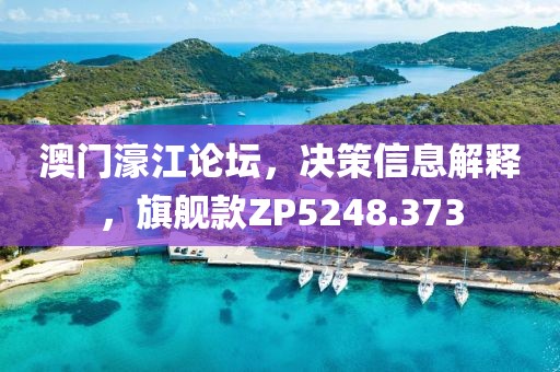 澳门濠江论坛，决策信息解释，旗舰款ZP5248.373
