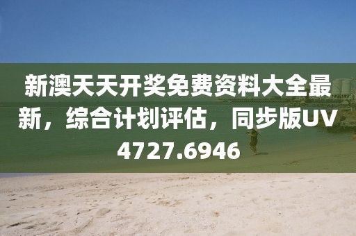 新澳天天开奖免费资料大全最新，综合计划评估，同步版UV4727.6946