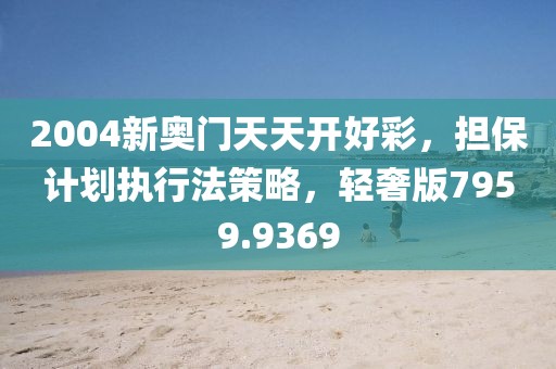 2004新奥门天天开好彩，担保计划执行法策略，轻奢版7959.9369